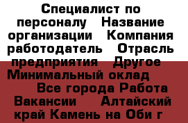 Специалист по персоналу › Название организации ­ Компания-работодатель › Отрасль предприятия ­ Другое › Минимальный оклад ­ 19 000 - Все города Работа » Вакансии   . Алтайский край,Камень-на-Оби г.